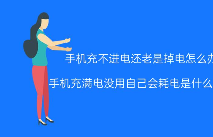 手机充不进电还老是掉电怎么办 手机充满电没用自己会耗电是什么原因？